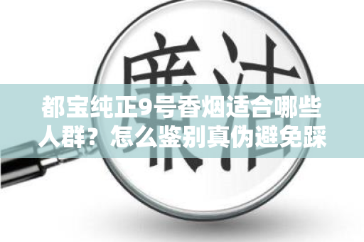 都宝纯正9号香烟适合哪些人群？怎么鉴别真伪避免踩坑？